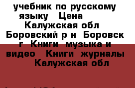 учебник по русскому языку › Цена ­ 600 - Калужская обл., Боровский р-н, Боровск г. Книги, музыка и видео » Книги, журналы   . Калужская обл.